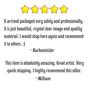 May include: Five gold stars with a customer review stating that the item arrived safely and professionally. The review also states that the item is beautiful, with a crystal clear image and quality material. The reviewer would shop here again and recommend it to others. A second review states that the item is absolutely amazing, with a great artist and very quick shipping. The reviewer highly recommends this seller.
