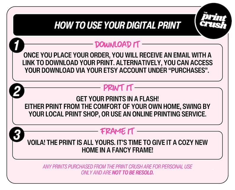 May include: Pink and black graphic with instructions on how to use a digital print. The graphic has three steps: download, print, and frame. The text "The Print Crush" is in a black circle with a white outline.