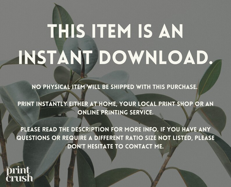 Pode incluir: Texto sobreposto em um fundo de planta verde frondosa que l&ecirc; "THIS ITEM IS AN INSTANT DOWNLOAD. NO PHYSICAL ITEM WILL BE SHIPPED WITH THIS PURCHASE. PRINT INSTANTLY EITHER AT HOME, YOUR LOCAL PRINT SHOP OR AN ONLINE PRINTING SERVICE. PLEASE READ THE DESCRIPTION FOR MORE INFO. IF YOU HAVE ANY QUESTIONS OR REQUIRE A DIFFERENT RATIO SIZE NOT LISTED, PLEASE DON'T HESITATE TO CONTACT ME." O texto "print crush" est&aacute; em uma fonte menor na parte inferior da imagem.