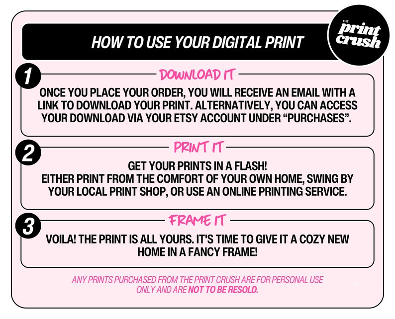 May include: Pink and black graphic with instructions on how to use a digital print. The graphic has three steps: download, print, and frame. The text "The Print Crush" is in a black circle with a white outline.