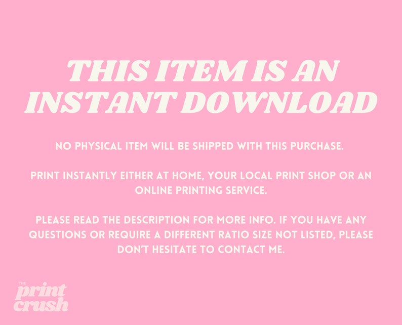 Op de afbeelding: Roze achtergrond met witte tekst die luidt "THIS ITEM IS AN INSTANT DOWNLOAD. NO PHYSICAL ITEM WILL BE SHIPPED WITH THIS PURCHASE. PRINT INSTANTLY EITHER AT HOME, YOUR LOCAL PRINT SHOP OR AN ONLINE PRINTING SERVICE. PLEASE READ THE DESCRIPTION FOR MORE INFO. IF YOU HAVE ANY QUESTIONS OR REQUIRE A DIFFERENT RATIO SIZE NOT LISTED, PLEASE DON'T HESITATE TO CONTACT ME." De tekst "print crush" staat in een wit kader met een zwarte rand.