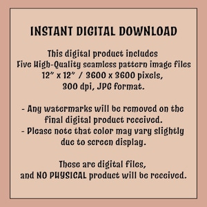 May include: A digital download graphic with text that reads "INSTANT DIGITAL DOWNLOAD". The product includes five high-quality seamless pattern image files, 30.48 cm x 30.48 cm / 3600 x 3600 pixels, 300 dpi, JPG format. Watermarks will be removed.