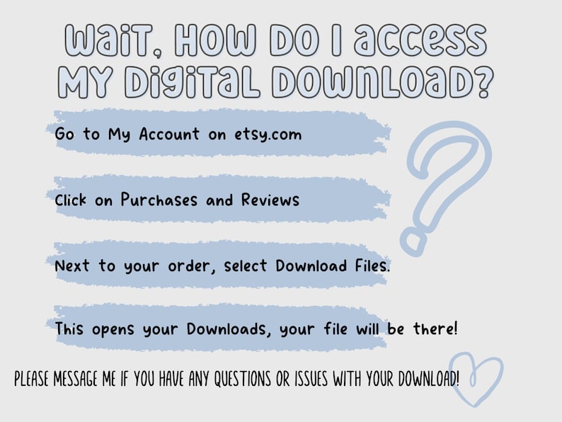 May include: A light gray graphic with instructions on how to access a digital download. The text includes "Wait, How Do I access My Digital Download?" and steps to find the file on Etsy. A question mark and heart are also included.