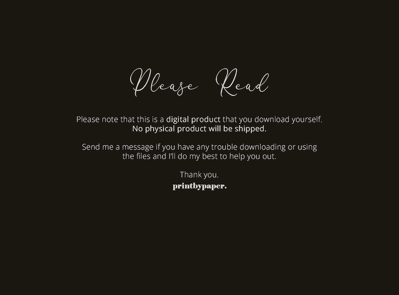May include: Text on a black background that reads "Please Read."  The text continues, "Please note that this is a digital product that you download yourself. No physical product will be shipped. Send me a message if you have any trouble downloading or using the files and I'll do my best to help you out. Thank you. printbypaper."