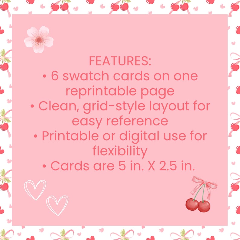 May include: A pink printable page with the text "FEATURES: 6 swatch cards on one reprintable page. Clean, grid-style layout for easy reference. Printable or digital use for flexibility. Cards are 5 in. X 2.5 in." The page is decorated with cherries and hearts.