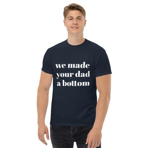We Made Your Dad A Bottom - Daddy Shirt | For Him | Gay Clothing | Male Friend Gift | Humorous Shirt | Alpha Male Shirt