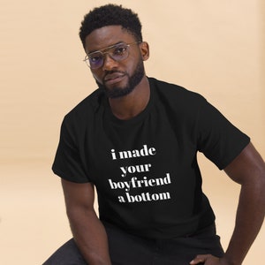 I Made Your Boyfriend a Bottom T-Shirt - Daddy Shirt | For Him | Gay Clothing | Male Friend Gift | Humorous Shirt | Alpha Male Shirt