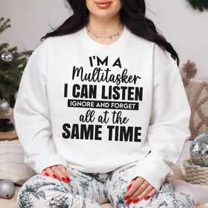 May include: White sweatshirt with black text that reads "I'm a Multitasker I Can Listen Ignore and Forget All at the Same Time."
