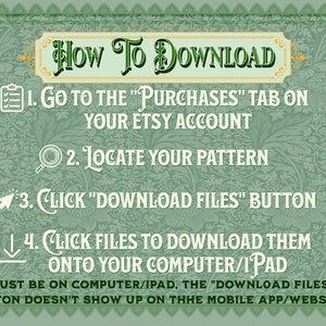 May include: A green and gold illustrated guide with instructions on how to download digital files from Etsy. The text reads "HOW TO DOWNLOAD" and includes four steps: 1. Go to the "Purchases" tab on your Etsy account. 2. Locate your pattern. 3. Click "Download Files" button. 4. Click files to download them onto your computer/iPad. *Must be on computer/iPad, the "Download Files" button doesn't show up on the mobile app/website!"