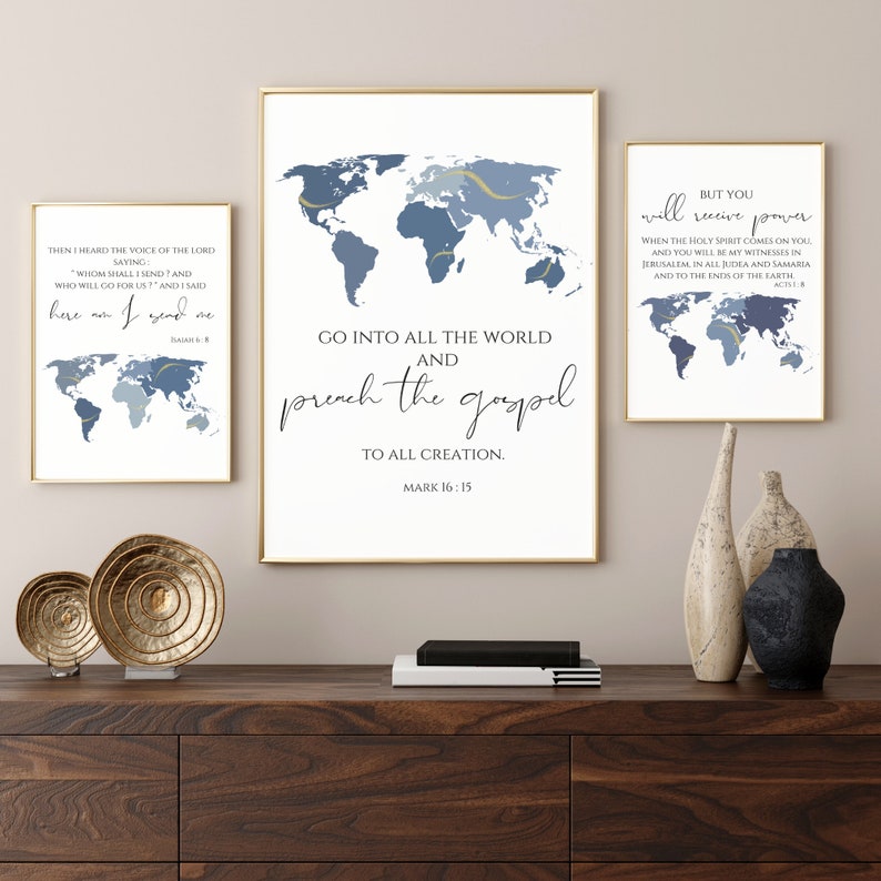 May include: Three printable wall art prints with a blue and gold world map design. The prints feature bible verses about spreading the gospel. The text on the prints reads: "Then I heard the voice of the Lord saying, 'Whom shall I send? And who will go for us?' And I said, 'Here am I. Send me.'"  "Go into all the world and preach the gospel to all creation."  "But you will receive power when the Holy Spirit comes on you, and you will be my witnesses in Jerusalem, in all Judea and Samaria, and to the ends of the earth."