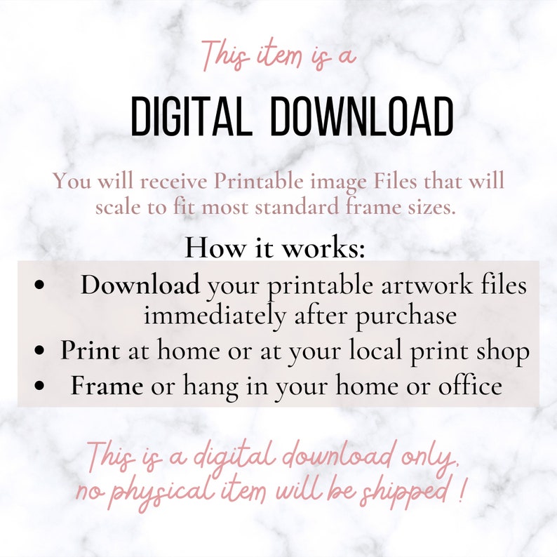 May include: A digital download graphic with a white background and black text. The text reads "This item is a DIGITAL DOWNLOAD. You will receive Printable image Files that will scale to fit most standard frame sizes. How it works: Download your printable artwork files immediately after purchase. Print at home or at your local print shop. Frame or hang in your home or office. This is a digital download only. No physical item will be shipped!"