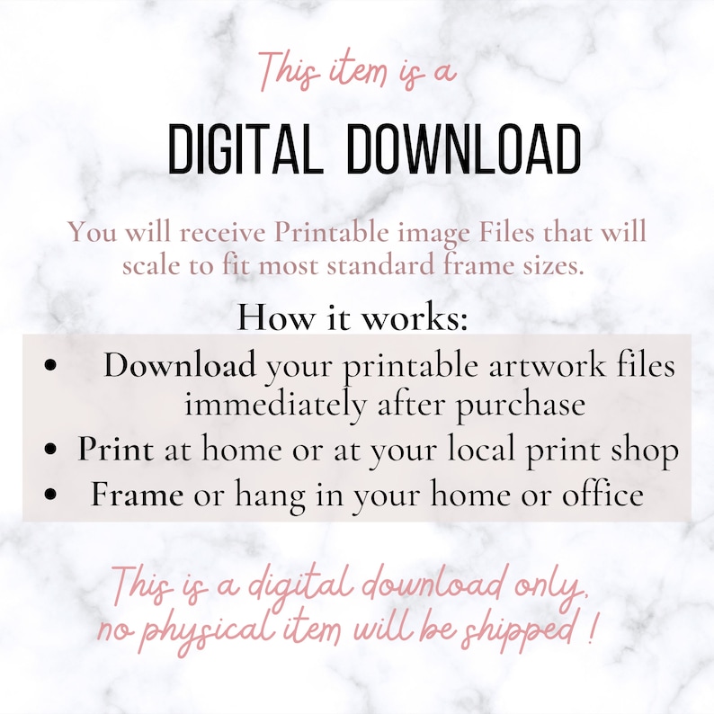 May include: A digital download graphic with a white background and black text. The text reads "This item is a DIGITAL DOWNLOAD. You will receive Printable image Files that will scale to fit most standard frame sizes. How it works: Download your printable artwork files immediately after purchase. Print at home or at your local print shop. Frame or hang in your home or office. This is a digital download only. No physical item will be shipped!"