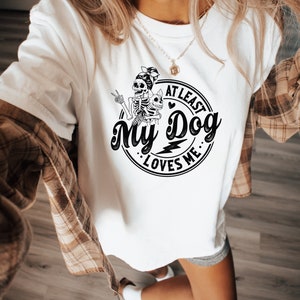 At least my dog loves me T-shirt, Dog Mom gift, Anti Valentine's Day Shirt, Halloween Shirt, Whimsigoth Tee, Sweary Skeleton Dog Lover Shirt