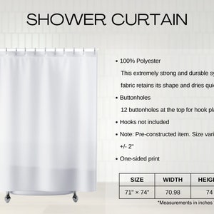 May include: White shower curtain made of 100% polyester. It has 12 buttonholes at the top for hook placement. The curtain measures 71 inches wide by 74 inches tall.  Size variance +/- 2 inches. One-sided print.