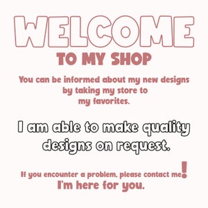 May include: A pink and white text graphic with the words "WELCOME TO MY SHOP" and a message about new designs and custom orders. The text reads: "You can be informed about my new designs by taking my store to my favorites. I am able to make quality designs on request. If you encounter a problem, please contact me! I'm here for you."