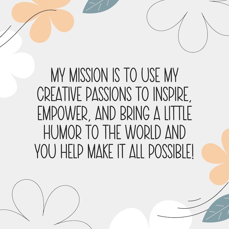 May include: A light grey background with the text "MY MISSION IS TO USE MY CREATIVE PASSIONS TO INSPIRE, EMPOWER, AND BRING A LITTLE HUMOUR TO THE WORLD AND YOU HELP MAKE IT ALL POSSIBLE!" Decorative floral elements in peach and white.