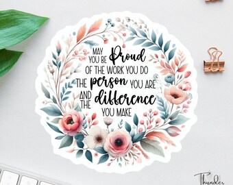 May include: A white sticker with a floral wreath design. The text inside the wreath reads: "May you be proud of the work you do, the person you are, and the difference you make."