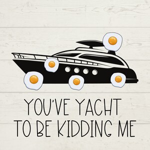 May include: A black and white illustration of a yacht with five fried eggs on top and around it. The text "You've Yacht to be Kidding Me" is below the yacht.