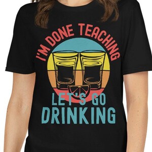 Retired Teacher Shirt - I&#39;m Done Teaching Let&#39;s Go Drinking - Retired Professor, Teacher Retirement, Retired Educator, Instructor, Emeritus