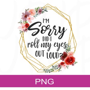 Het spijt me dat ik hardop met mijn ogen rolde | Digitaal ontwerp | PNG bestand | Sublimatiebestand | Sublimatiebestand