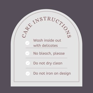 May include: A white arch-shaped label with the text "CARE INSTRUCTIONS" in a brown font. The label lists four care instructions with checkmarks: Wash inside out with delicates, No bleach, please, Do not dry clean, and Do not iron on design.