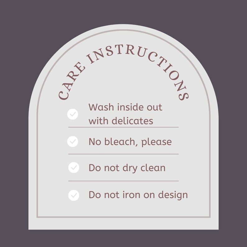 May include: A white arch-shaped label with the text "CARE INSTRUCTIONS" in a brown font. The label lists four care instructions with checkmarks: Wash inside out with delicates, No bleach, please, Do not dry clean, and Do not iron on design.