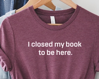 Shirt I Closed My Book to Be Here, shirt boekenliefhebber, leesshirt, readershirt, bibliothecarisshirt, cadeau boekenliefhebber, grappig readershirt