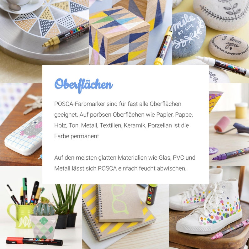 May include: A variety of surfaces are decorated with colorful markers. The text "Oberfl&auml;chen" is displayed in blue. The text "POSCA-Farbmarker sind f&uuml;r fast alle Oberfl&auml;chen geeignet. Auf por&ouml;sen Oberfl&auml;chen wie Papier, Pappe, Holz, Ton, Metall, Textilien, Keramik, Porzellan ist die Farbe permanent. Auf den meisten glatten Materialien wie Glas, PVC und Metall l&auml;sst sich POSCA einfach feucht abwischen." is displayed in black.