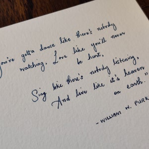May include: Handwritten quote on a white piece of paper: "You've gotta dance like there's nobody watching, Love like you'll never be hurt, Sing like there's nobody listening, And live like it's heaven on earth." - William W. Purkey