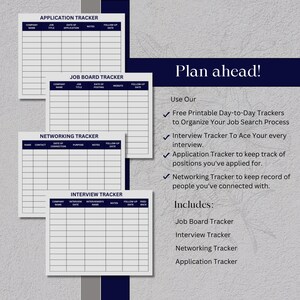 May include: Four printable job search trackers: Application Tracker, Job Board Tracker, Networking Tracker, and Interview Tracker. Each tracker has a table format with columns for company name, job title, date of application, notes, and follow-up date. The text "Plan ahead!" is at the top of the page. The text "Use Our" and "Includes" are in the right column. The text "Free Printable Day-to-Day Trackers to Organize Your Job Search Process" is below "Use Our". The text "Interview Tracker To Ace Your every interview." is below the previous text. The text "Application Tracker to keep track of positions you've applied for." is below the previous text. The text "Networking Tracker to keep record of people you've connected with." is below the previous text. The text "Job Board Tracker" is below "Includes". The text "Interview Tracker" is below the previous text. The text "Networking Tracker" is below the previous text. The text "Application Tracker" is below the previous text.