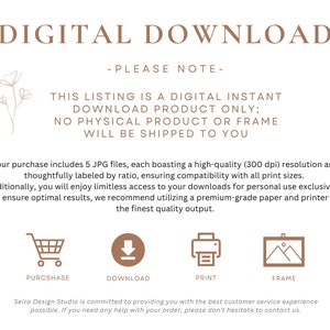 May include: Digital download graphic with the text "DIGITAL DOWNLOAD" in brown text. The text "PLEASE NOTE" is in brown text. The text "THIS LISTING IS A DIGITAL INSTANT DOWNLOAD PRODUCT ONLY; NO PHYSICAL PRODUCT OR FRAME WILL BE SHIPPED TO YOU" is in brown text. The graphic includes four icons: a shopping cart, a download arrow, a printer, and a picture frame. The text "PURCSHASE", "DOWNLOAD", "PRINT", and "FRAME" are below the icons. The text "Seira Design Studio is committed to providing you with the best customer service experience possible. If you need any help with your order, please don't hesitate to contact us." is in brown text.