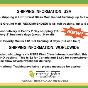 Shipping information USA: USPS Ground Mail (RECOMMENDED) is $5, full tracking, up to 5 days
New! Fastest delivery is FedEx 2 Day shipping $10 delivery 2 business days
USPS Priority Mail is $12, full tracking, 3 days (but can be 5)
Shipping information: Worldwide
Standard shipping is via USPS First Class International Mail, this has NO tracking. This is $2 for Canada, $3.50 for everywhere else.
International tracking is available pls message
The Corny Joke Company