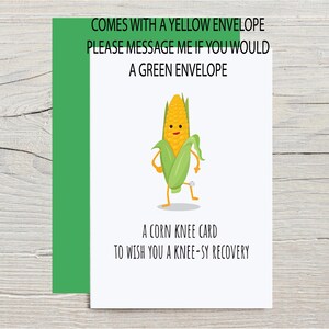 Funny Get Well Soon Card for Knee Replacement or Knee Surgery with optional personalization. The outside of the card shows a cartoon corn with a bandaged knee with the pun This is corn knee card to wish you a knee-sy recovery, with green envelope from the Corny Joke Company
There is a message on the front that says the card comes with a yellow envelope but is also available with a green envelope, please message me.