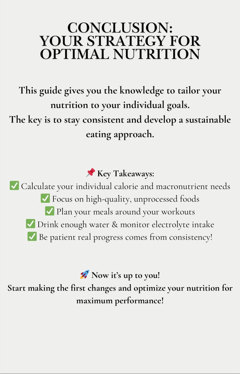 May include: A checklist of key takeaways for optimal nutrition. The list includes calculating calorie and macronutrient needs, focusing on high-quality unprocessed foods, planning meals around workouts, drinking enough water, monitoring electrolyte intake, and being patient with progress. The text also includes the phrase "Now it's up to you!" and encourages readers to start making changes to optimize their nutrition for maximum performance.