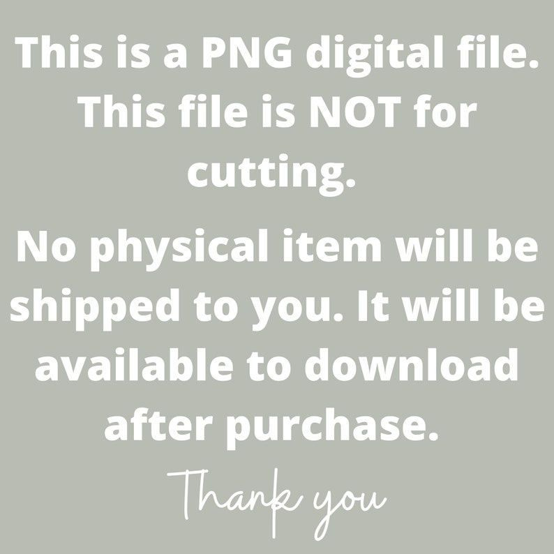 May include: Text on a light gray background that reads: "This is a PNG digital file. This file is NOT for cutting. No physical item will be shipped to you. It will be available to download after purchase. Thank you."