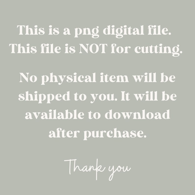 May include: Text on a light gray background that reads: "This is a png digital file. This file is NOT for cutting. No physical item will be shipped to you. It will be available to download after purchase. Thank you."