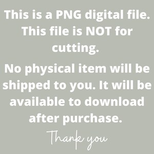 May include: Text on a light gray background that reads: "This is a PNG digital file. This file is NOT for cutting. No physical item will be shipped to you. It will be available to download after purchase. Thank you."