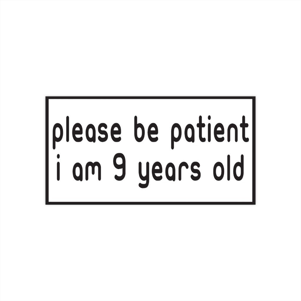 Please Be Patient I Am 9 Years Old. Reversed. Bumper Sticker. Water-Resistant Vinyl Sticker. Funny Decal. Car Decal. Matte Finish.