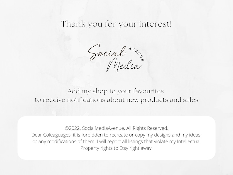 May include: A white background with a brown text overlay that says "Thank you for your interest!" and "Social Media Avenue" in a cursive font. Below the text is a message that says "Add my shop to your favourites to receive notifications about new products and sales."  The text at the bottom of the image says "&copy;2022. SocialMediaAvenue. All Rights Reserved. Dear Coleaguages, it is forbidden to recreate or copy my designs and my ideas, or any modifications of them. I will report all listings that violate my Intellectual Property rights to Etsy right away."