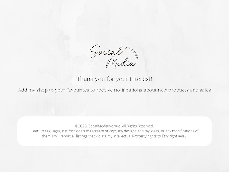 May include: A white background with a black and white logo that reads "Social Media Avenue" and the text "Thank you for your interest! Add my shop to your favourites to receive notifications about new products and sales."  Below the text is a copyright notice that reads "&copy;2023. SocialMediaAvenue. All Rights Reserved. Dear Coleaguages, it is forbidden to recreate or copy my designs and my ideas, or any modifications of them. I will report all listings that violate my Intellectual Property rights to Etsy right away."