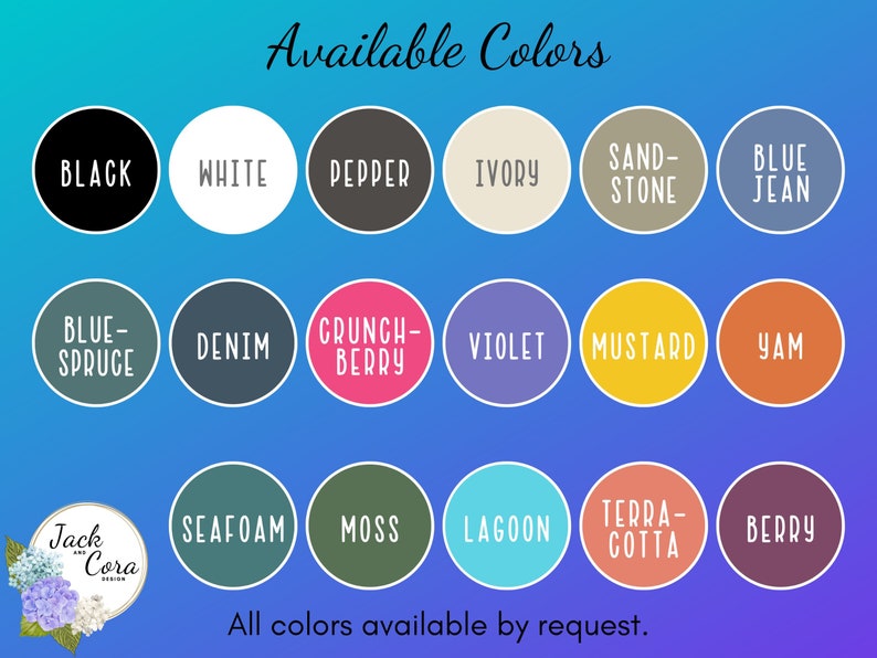 May include: A chart of available colors for a product, with color swatches labeled with names like "Black", "White", "Pepper", "Ivory", "Sand-Stone", "Blue Jean", "Blue-Spruce", "Denim", "Crunch-Berry", "Violet", "Mustard", "Yam", "Seafoam", "Moss", "Lagoon", "Terra-Cotta", and "Berry". The text "Available Colors" is at the top of the chart. The text "All colors available by request." is at the bottom of the chart.