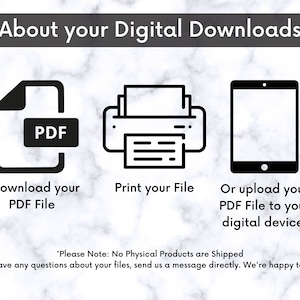 May include: A black and white illustration of a PDF file, a printer, and a tablet. The text reads "About your Digital Downloads", "Download your PDF File", "Print your File", and "Or upload your PDF File to your digital device". The text "Please Note: No Physical Products are Shipped. If you have any questions about your files, send us a message directly. We're happy to help!" is also included.