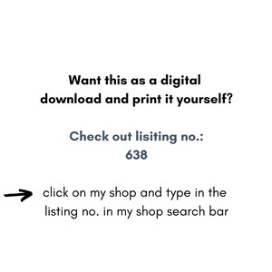 May include: Text on a white background that reads: "Want this as a digital download and print it yourself? Check out listing no.: 638 click on my shop and type in the listing no. in my shop search bar"