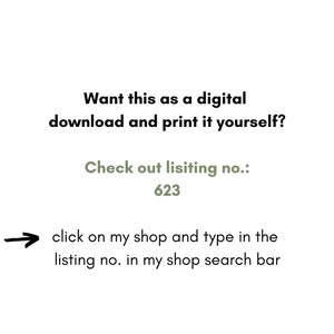 May include: Text on a white background that reads: "Want this as a digital download and print it yourself? Check out listing no.: 623 click on my shop and type in the listing no. in my shop search bar"