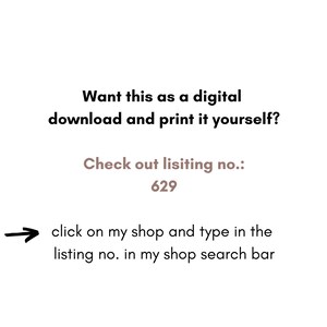 May include: Text on a white background that reads: "Want this as a digital download and print it yourself? Check out listing no.: 629 click on my shop and type in the listing no. in my shop search bar"