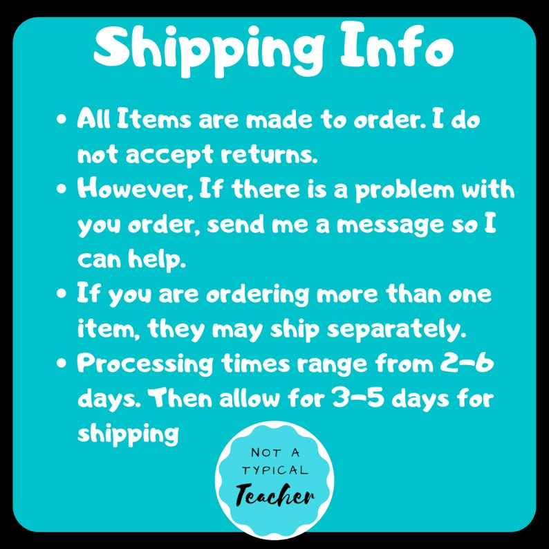 May include: A turquoise blue background with white text that reads "Shipping Info" and lists information about shipping and processing times. The text includes: "All items are made to order. I do not accept returns. However, if there is a problem with your order, send me a message so I can help. If you are ordering more than one item, they may ship separately. Processing times range from 2-6 days. Then allow for 3-5 days for shipping." A white circle with a black border and black text reads "NOT A TYPICAL Teacher".