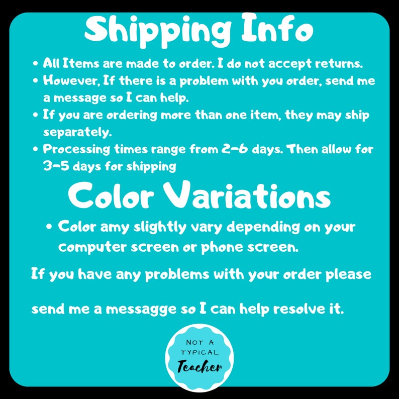 May include: A teal background with white text that reads "Shipping Info" and "Color Variations." The text provides information about made-to-order items, color variations, and how to resolve order issues. A circular logo at the bottom says "Not a Typical Teacher."
