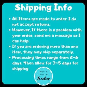 May include: A turquoise blue background with white text outlining shipping information for handmade items. The text reads: "Shipping Info"  "All items are made to order. I do not accept returns."  "However, if there is a problem with your order, send me a message so I can help."  "If you are ordering more than one item, they may ship separately."  "Processing times range from 2-6 days. Then allow for 3-5 days for shipping."  A white circle with a black border and black text reads: "NOT A TYPICAL Teacher"