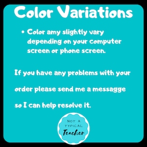 May include: A turquoise blue square with white text that reads "Color Variations" and "Color amy slightly vary depending on your computer screen or phone screen."  The text continues with "If you have any problems with your order please send me a message so I can help resolve it."  A white circle with a black border and black text reads "NOT A TYPICAL Teacher".