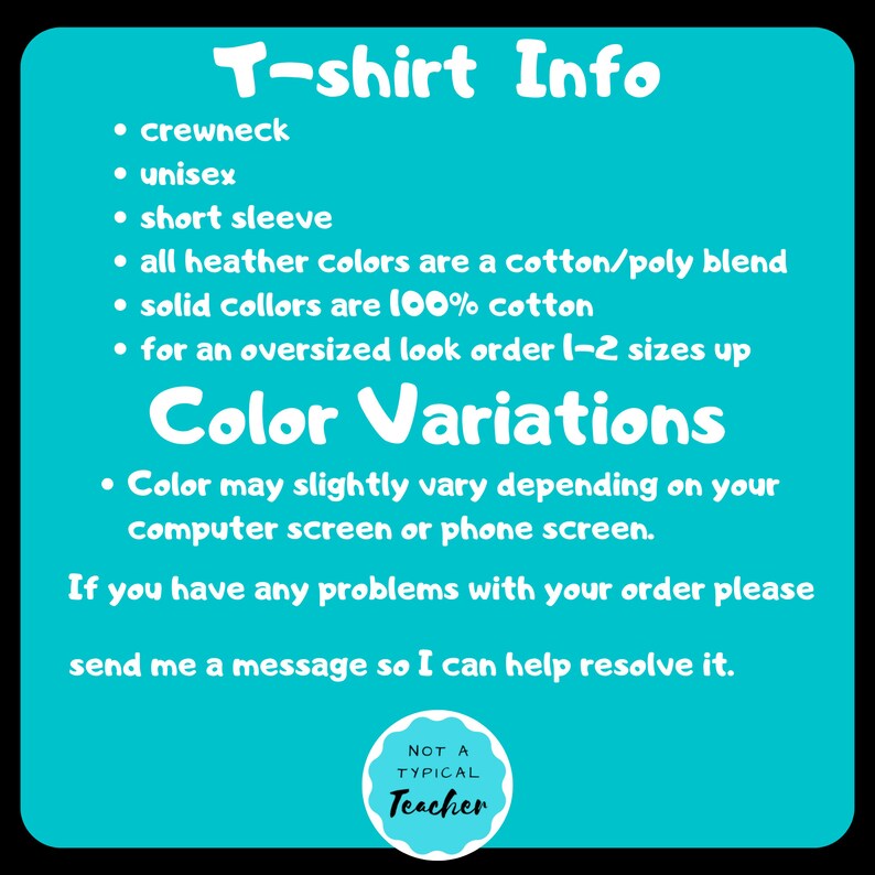May include: T-shirt Info: Crewneck, unisex, short sleeve. Heather colors are a cotton/poly blend, solid colors are 100% cotton. Color Variations: Color may slightly vary depending on your computer screen or phone screen. If you have any problems with your order please send me a message so I can help resolve it. Not a Typical Teacher.
